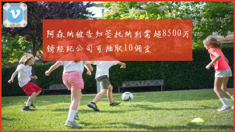 阿森纳被告知签托纳利需超8500万镑经纪公司可抽取10佣金