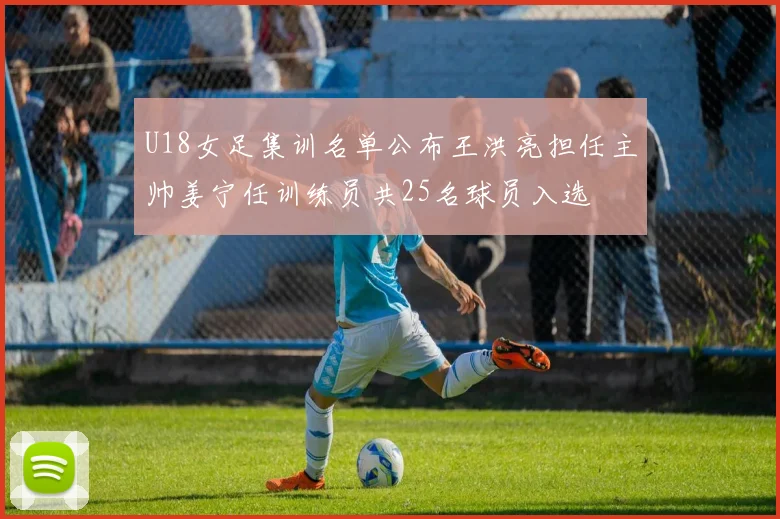 U18女足集训名单公布王洪亮担任主帅姜宁任训练员共25名球员入选