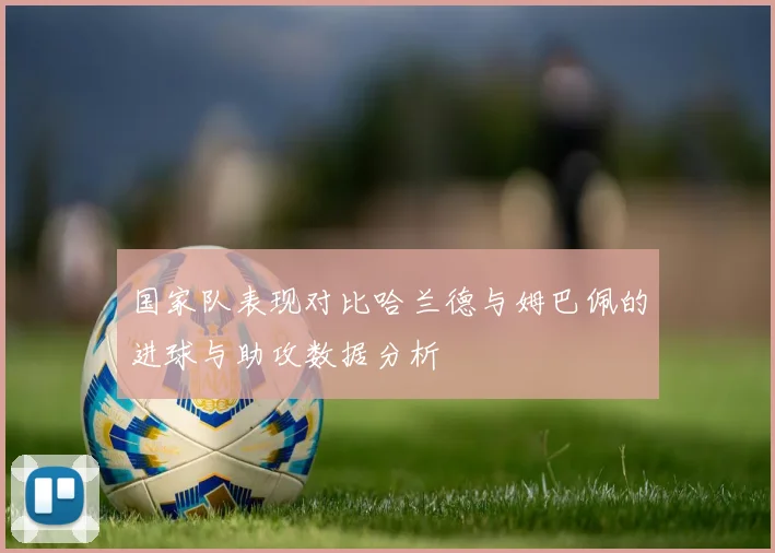 国家队表现对比哈兰德与姆巴佩的进球与助攻数据分析