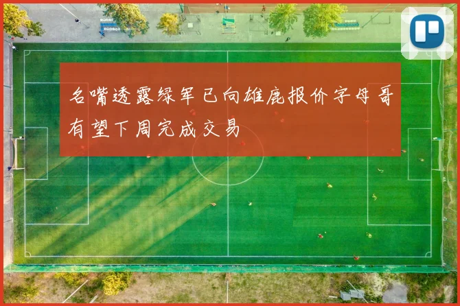 名嘴透露绿军已向雄鹿报价字母哥有望下周完成交易