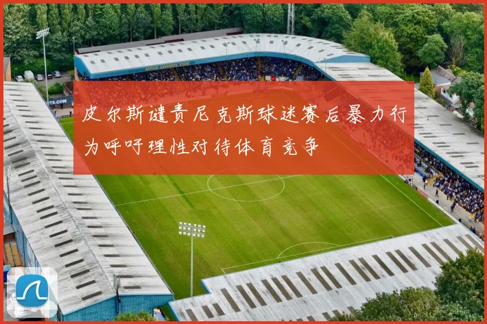 皮尔斯谴责尼克斯球迷赛后暴力行为呼吁理性对待体育竞争