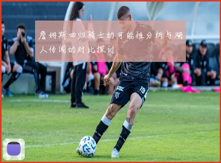 詹姆斯回归骑士的可能性分析与湖人传闻的对比探讨