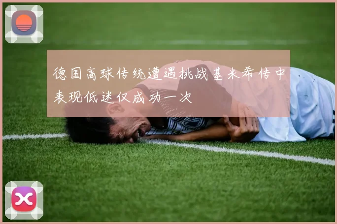 德国高球传统遭遇挑战基米希传中表现低迷仅成功一次