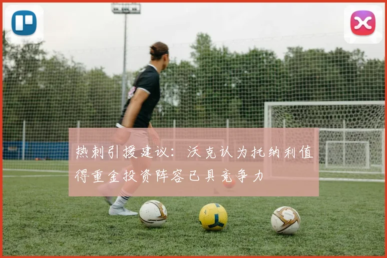 热刺引援建议：沃克认为托纳利值得重金投资阵容已具竞争力