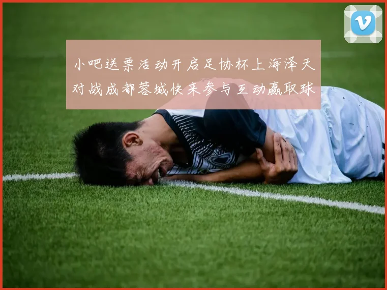 小吧送票活动开启足协杯上海泽天对战成都蓉城快来参与互动赢取球票