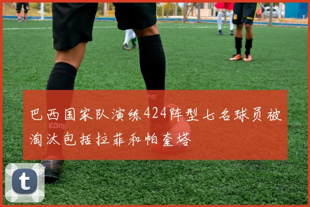 巴西国家队演练424阵型七名球员被淘汰包括拉菲和帕奎塔