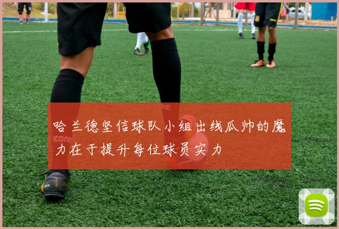 哈兰德坚信球队小组出线瓜帅的魔力在于提升每位球员实力