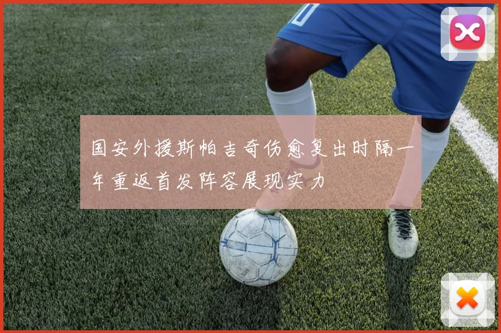 国安外援斯帕吉奇伤愈复出时隔一年重返首发阵容展现实力