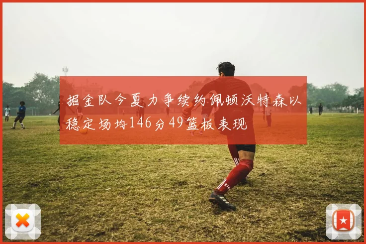 掘金队今夏力争续约佩顿沃特森以稳定场均146分49篮板表现