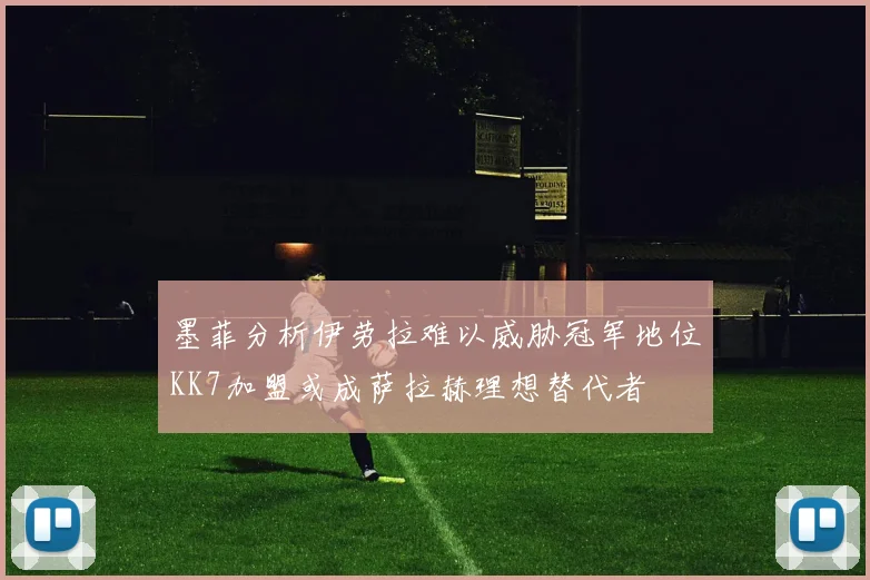 墨菲分析伊劳拉难以威胁冠军地位KK7加盟或成萨拉赫理想替代者