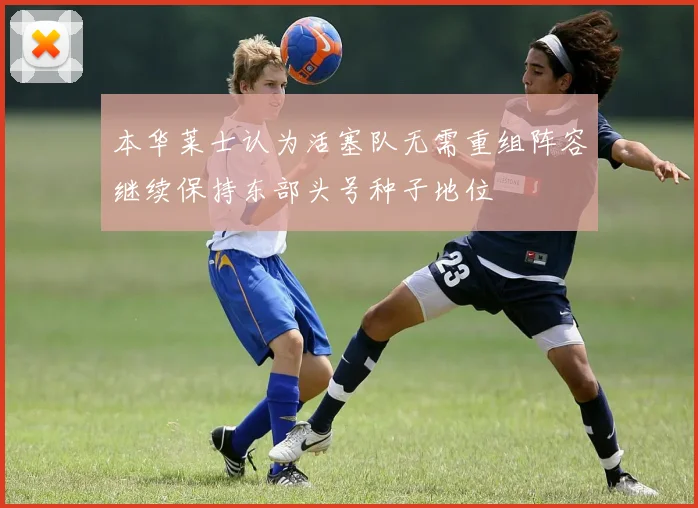 本华莱士认为活塞队无需重组阵容继续保持东部头号种子地位