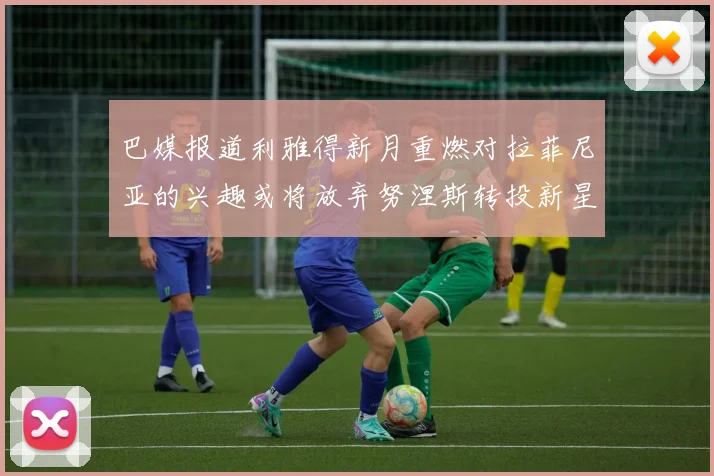 巴媒报道利雅得新月重燃对拉菲尼亚的兴趣或将放弃努涅斯转投新星