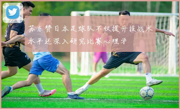 苏东赞日本足球队不仅提升技战术水平还深入研究比赛心理学