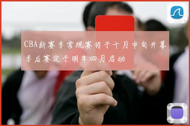 CBA新赛季常规赛将于十月中旬开幕季后赛定于明年四月启动